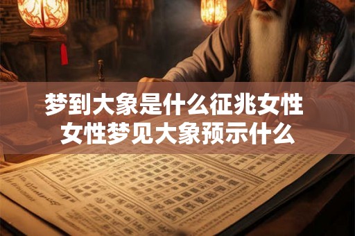 梦到大象是什么征兆女性 女性梦见大象预示什么