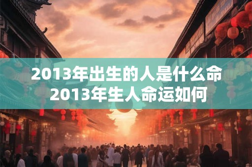 2013年出生的人是什么命 2013年生人命运如何 2013年出生的人是什么命 2013年生人命运如何