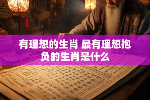 有理想的生肖 最有理想抱负的生肖是什么 有理想的生肖 最有理想抱负的生肖是什么