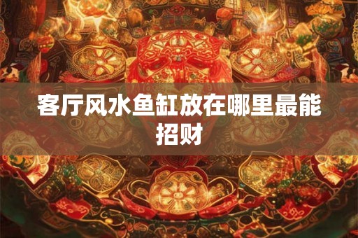 客厅风水鱼缸放在哪里最能招财