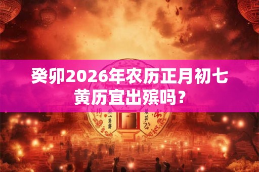 癸卯2026年农历正月初七黄历宜出殡吗？