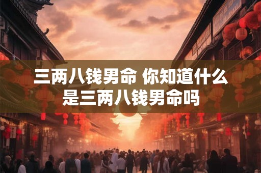 三两八钱男命 你知道什么是三两八钱男命吗