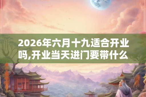 2026年六月十九适合开业吗,开业当天进门要带什么招财