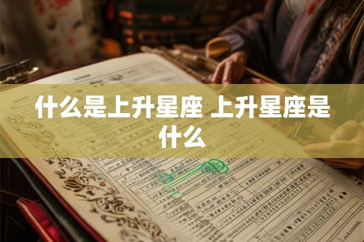 什么是上升星座 上升星座是什么 什么是上升星座 上升星座是什么