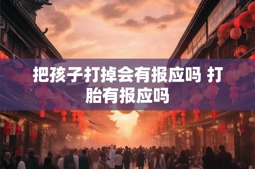 把孩子打掉会有报应吗 打胎有报应吗