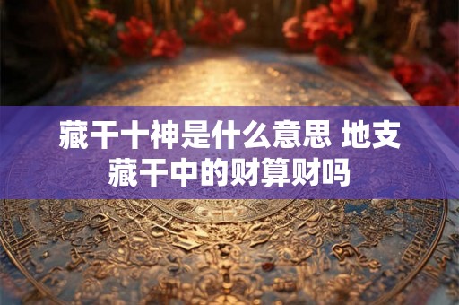 藏干十神是什么意思 地支藏干中的财算财吗