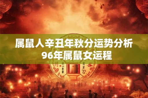 属鼠人辛丑年秋分运势分析  96年属鼠女运程
