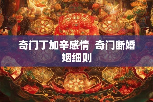 奇门丁加辛感情  奇门断婚姻细则