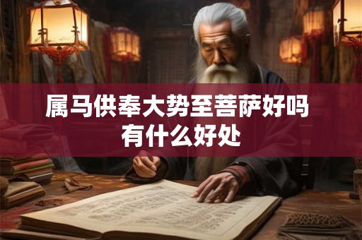属马供奉大势至菩萨好吗 有什么好处