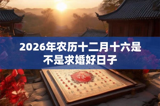 2026年农历十二月十六是不是求婚好日子