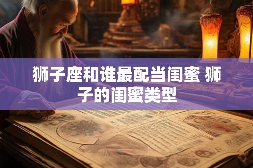 狮子座和谁最配当闺蜜 狮子的闺蜜类型