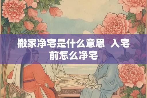 搬家净宅是什么意思  入宅前怎么净宅