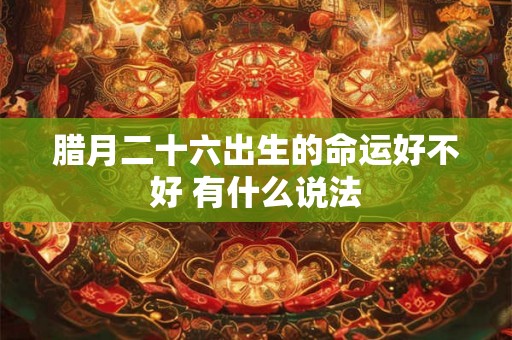 腊月二十六出生的命运好不好 有什么说法