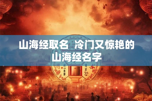 山海经取名  冷门又惊艳的山海经名字
