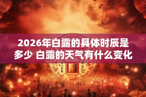 2026年白露的具体时辰是多少 白露的天气有什么变化
