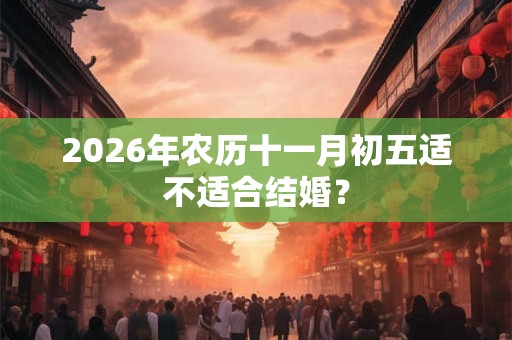 2026年农历十一月初五适不适合结婚? 2026年农历十一月初五适不适合结婚?