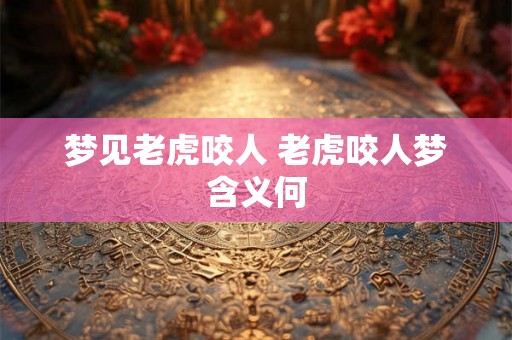 梦见老虎咬人 老虎咬人梦含义何