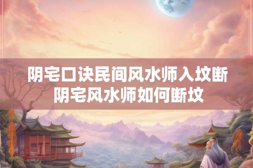 阴宅口诀民间风水师入坟断 阴宅风水师如何断坟 阴宅口诀民间风水师入坟断 阴宅风水师如何断坟