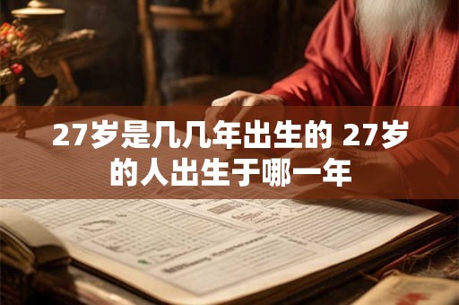 27岁是几几年出生的 27岁的人出生于哪一年