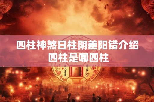 四柱神煞日柱阴差阳错介绍 四柱是哪四柱