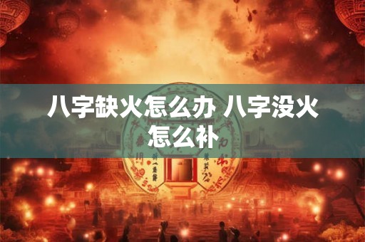 八字缺火怎么办 八字没火怎么补