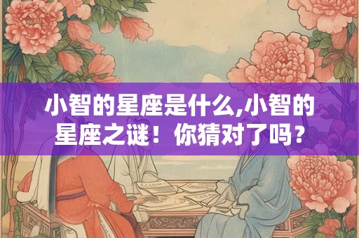 小智的星座是什么,小智的星座之谜！你猜对了吗？