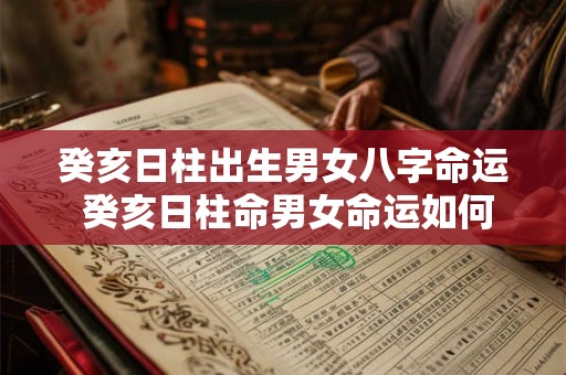癸亥日柱出生男女八字命运 癸亥日柱命男女命运如何