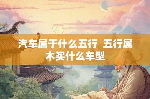 汽车属于什么五行  五行属木买什么车型