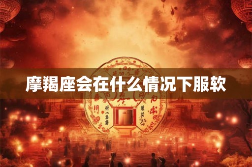 摩羯座会在什么情况下服软