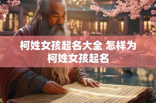 柯姓女孩起名大全 怎样为柯姓女孩起名 柯姓女孩起名大全 怎样为柯姓女孩起名