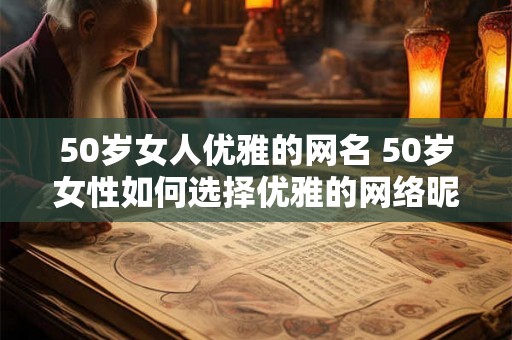 50岁女人优雅的网名 50岁女性如何选择优雅的网络昵称 50岁女人优雅的网名 50岁女性如何选择优雅的网络昵称