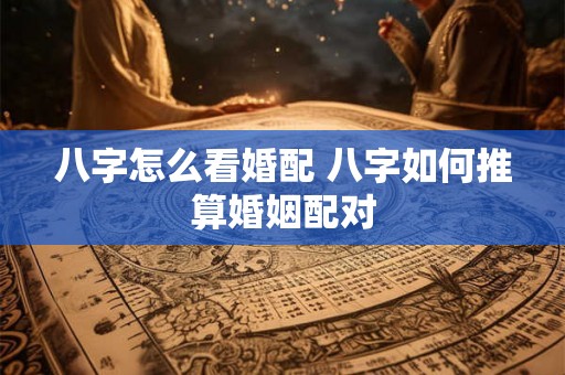 八字怎么看婚配 八字如何推算婚姻配对