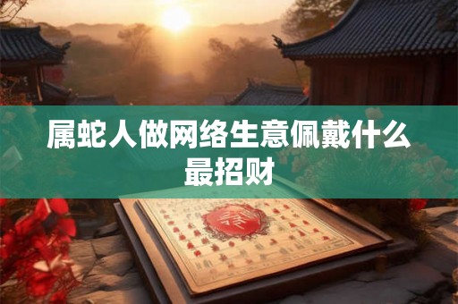 属蛇人做网络生意佩戴什么最招财 属蛇人做网络生意佩戴什么最招财