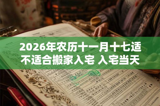 2026年农历十一月十七适不适合搬家入宅 入宅当天不请客