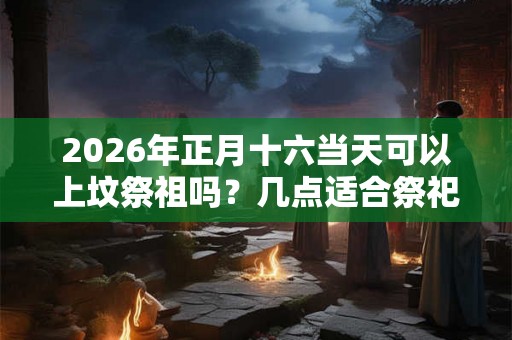 2026年正月十六当天可以上坟祭祖吗?几点适合祭祀? 2026年正月十六当天可以上坟祭祖吗?几点适合祭祀?