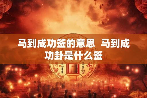 马到成功签的意思 马到成功卦是什么签 马到成功签的意思 马到成功卦是什么签