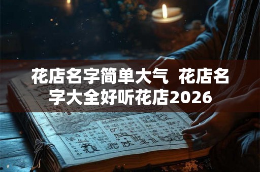 花店名字简单大气  花店名字大全好听花店2026