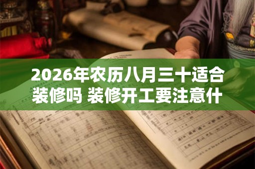 2026年农历八月三十适合装修吗 装修开工要注意什么 2026年农历八月三十适合装修吗 装修开工要注意什么