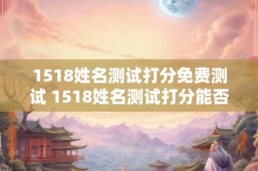 1518姓名测试打分免费测试 1518姓名测试打分能否免费进行测试需要进行怎样的测试