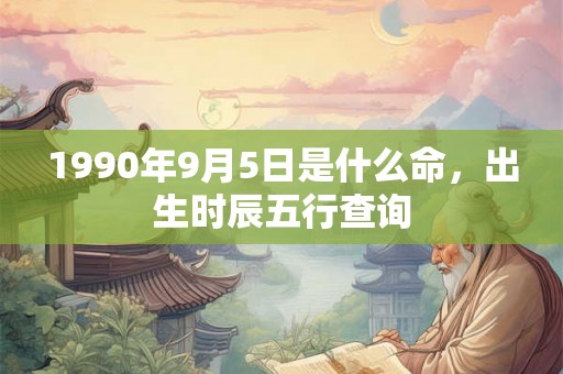1990年9月5日是什么命,出生时辰五行查询 1990年9月5日是什么命,出生时辰五行查询