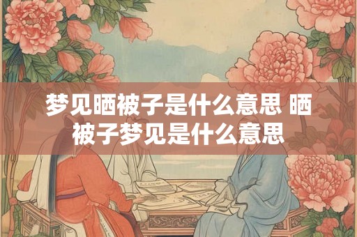 梦见晒被子是什么意思 晒被子梦见是什么意思