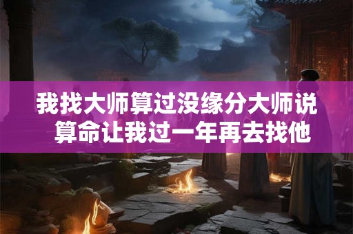我找大师算过没缘分大师说 算命让我过一年再去找他 我找大师算过没缘分大师说 算命让我过一年再去找他