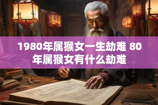 1980年属猴女一生劫难 80年属猴女有什么劫难