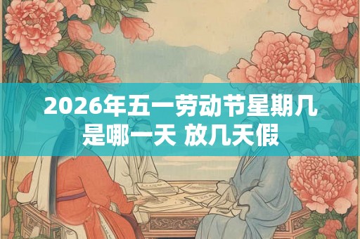2026年五一劳动节星期几是哪一天 放几天假
