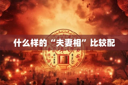 什么样的“夫妻相”比较配