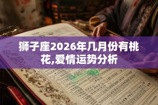 狮子座2026年几月份有桃花,爱情运势分析