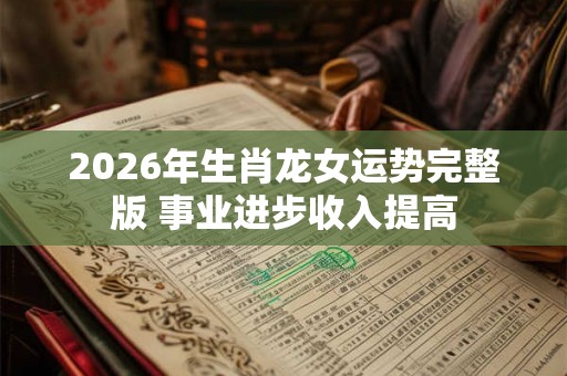 2026年生肖龙女运势完整版 事业进步收入提高 2026年生肖龙女运势完整版 事业进步收入提高