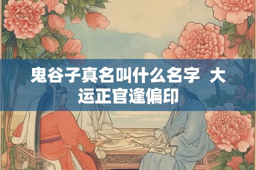 鬼谷子真名叫什么名字  大运正官逢偏印