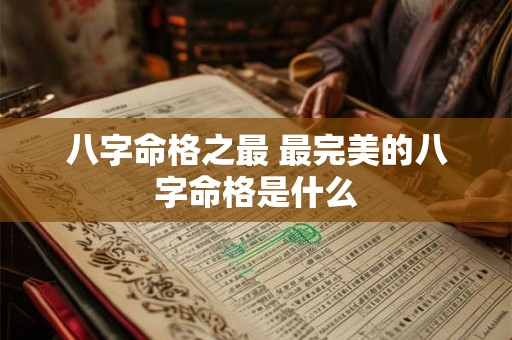 八字命格之最 最完美的八字命格是什么 八字命格之最 最完美的八字命格是什么
