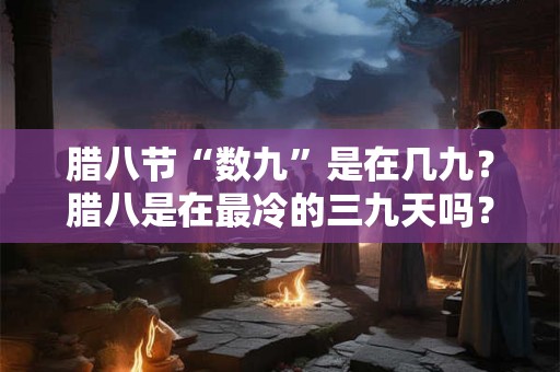 腊八节“数九”是在几九？腊八是在最冷的三九天吗？